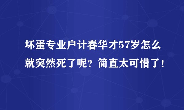 坏蛋专业户计春华才57岁怎么就突然死了呢？简直太可惜了！