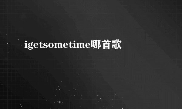 igetsometime哪首歌