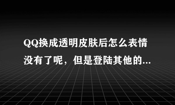 QQ换成透明皮肤后怎么表情没有了呢，但是登陆其他的号就有了。有那么一个号一直没有经典默认表情 ？为什么