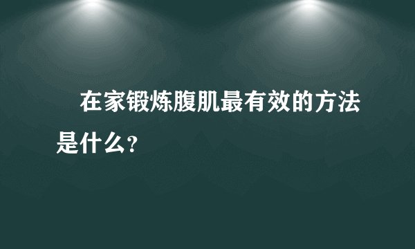 ​在家锻炼腹肌最有效的方法是什么？