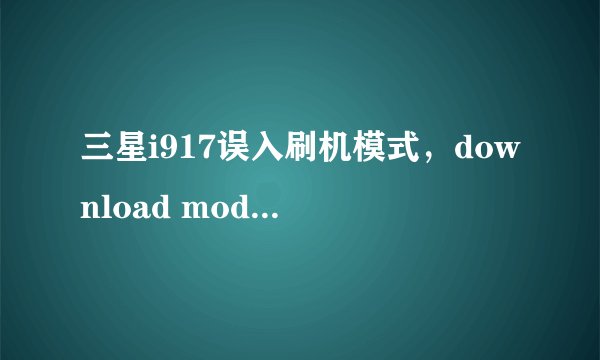 三星i917误入刷机模式，download mode，怎么退出