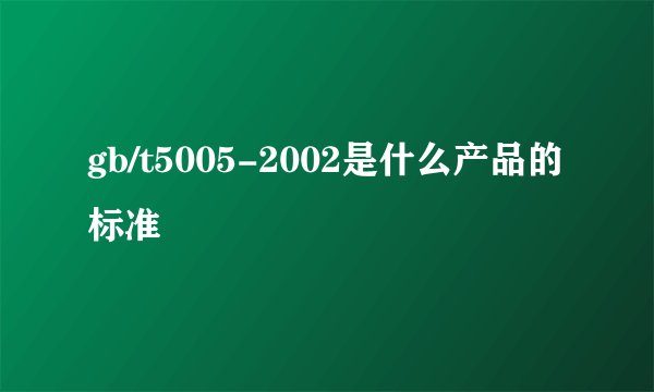 gb/t5005-2002是什么产品的标准