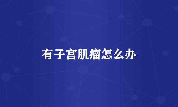 有子宫肌瘤怎么办