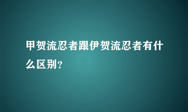 甲贺流忍者跟伊贺流忍者有什么区别？