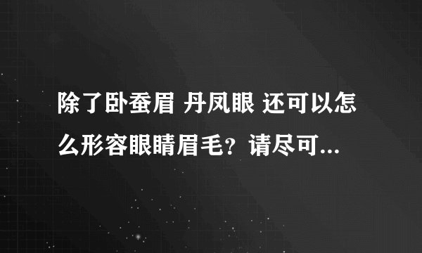 除了卧蚕眉 丹凤眼 还可以怎么形容眼睛眉毛？请尽可能的多，谢谢支持。