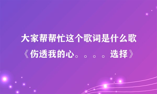 大家帮帮忙这个歌词是什么歌《伤透我的心。。。。选择》