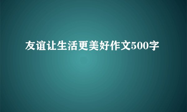友谊让生活更美好作文500字