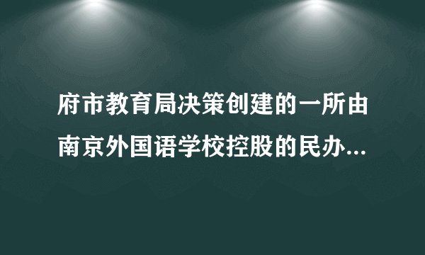 府市教育局决策创建的一所由南京外国语学校控股的民办寄宿制学校