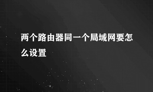 两个路由器同一个局域网要怎么设置