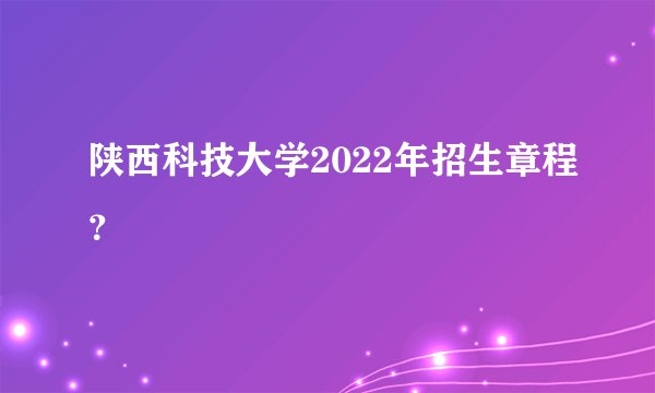 陕西科技大学2022年招生章程？