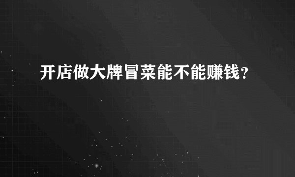 开店做大牌冒菜能不能赚钱？