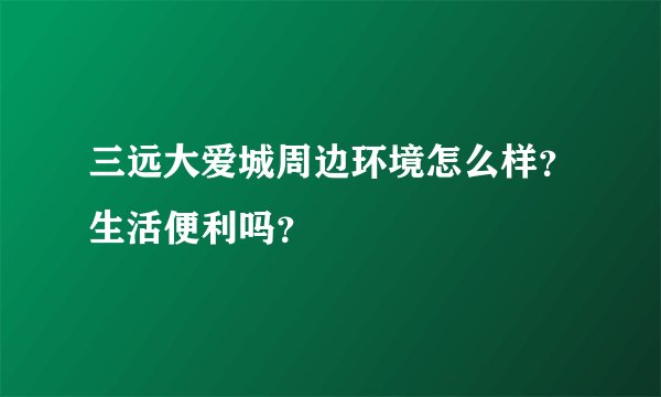 三远大爱城周边环境怎么样？生活便利吗？