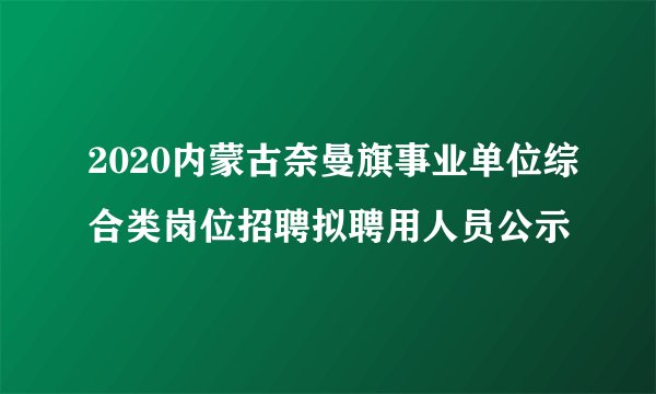 2020内蒙古奈曼旗事业单位综合类岗位招聘拟聘用人员公示