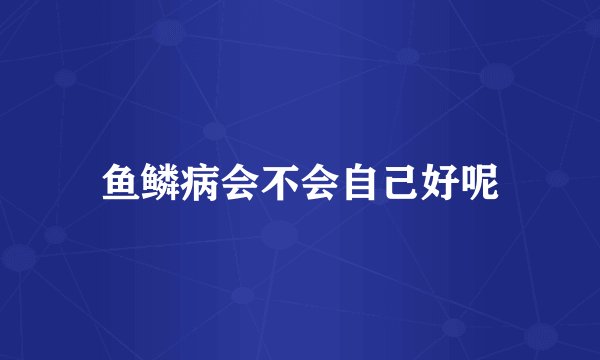鱼鳞病会不会自己好呢