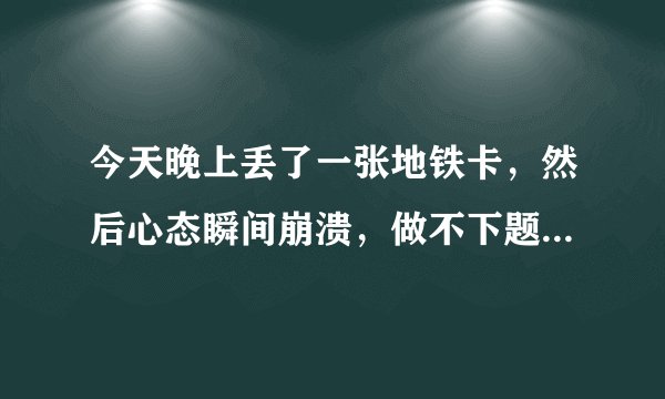 今天晚上丢了一张地铁卡，然后心态瞬间崩溃，做不下题感觉人生特别失败，我是不是心态特别不好？