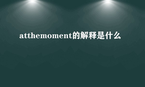 atthemoment的解释是什么