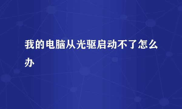 我的电脑从光驱启动不了怎么办