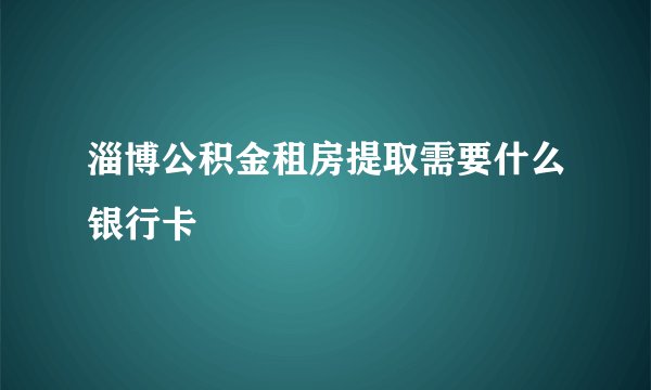 淄博公积金租房提取需要什么银行卡