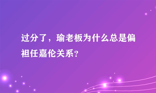 过分了，瑜老板为什么总是偏袒任嘉伦关系？