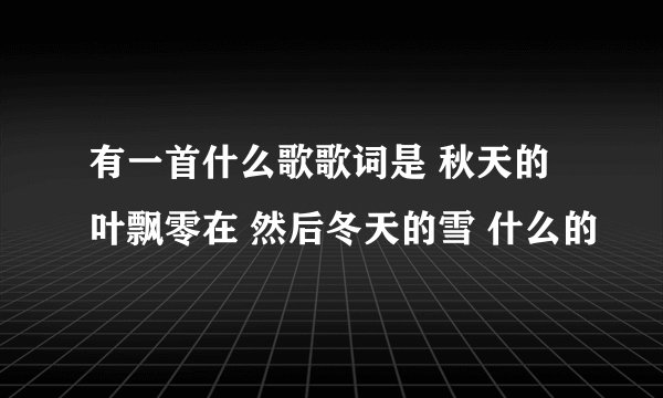 有一首什么歌歌词是 秋天的叶飘零在 然后冬天的雪 什么的