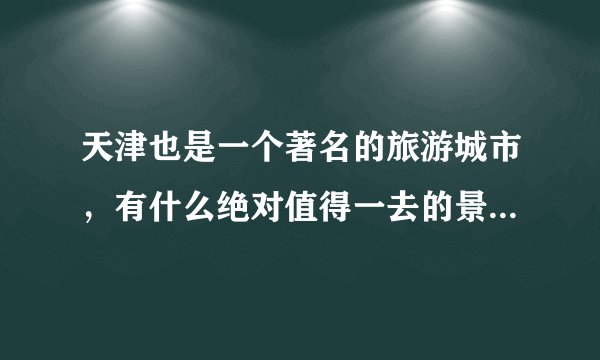 天津也是一个著名的旅游城市，有什么绝对值得一去的景点推荐？