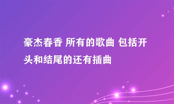 豪杰春香 所有的歌曲 包括开头和结尾的还有插曲