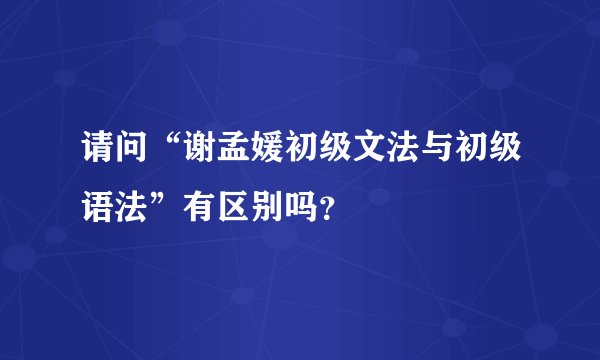 请问“谢孟媛初级文法与初级语法”有区别吗？