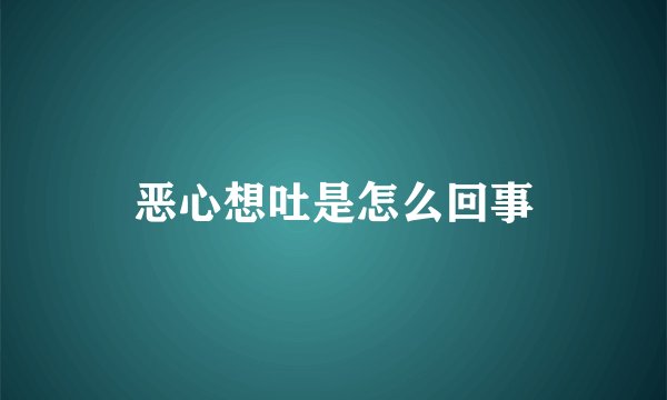 恶心想吐是怎么回事