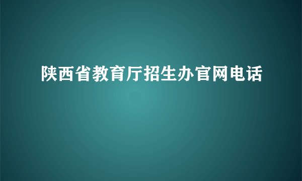 陕西省教育厅招生办官网电话