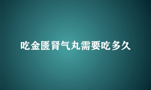 吃金匮肾气丸需要吃多久
