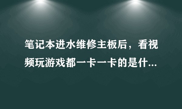 笔记本进水维修主板后，看视频玩游戏都一卡一卡的是什么原因？