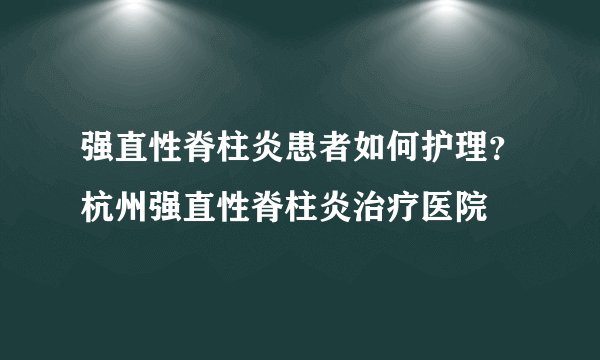 强直性脊柱炎患者如何护理？杭州强直性脊柱炎治疗医院