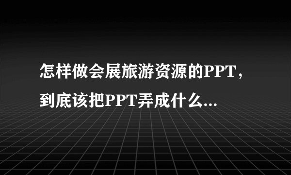 怎样做会展旅游资源的PPT，到底该把PPT弄成什么形式或什么主线