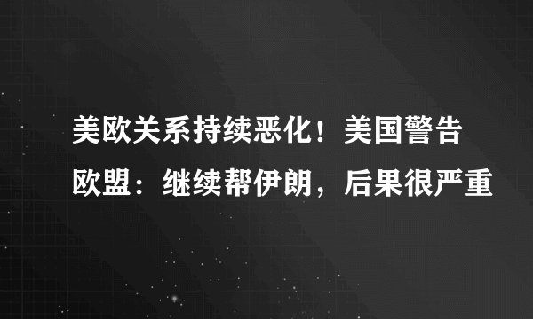 美欧关系持续恶化！美国警告欧盟：继续帮伊朗，后果很严重