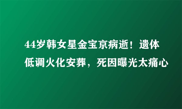 44岁韩女星金宝京病逝！遗体低调火化安葬，死因曝光太痛心