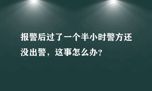 报警后过了一个半小时警方还没出警，这事怎么办？