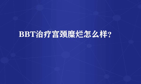 BBT治疗宫颈糜烂怎么样？