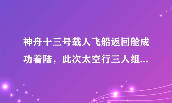 神舟十三号载人飞船返回舱成功着陆，此次太空行三人组都完成了哪些任务？
