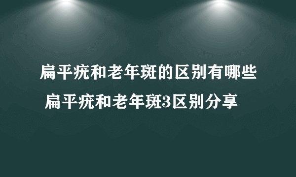 扁平疣和老年斑的区别有哪些 扁平疣和老年斑3区别分享