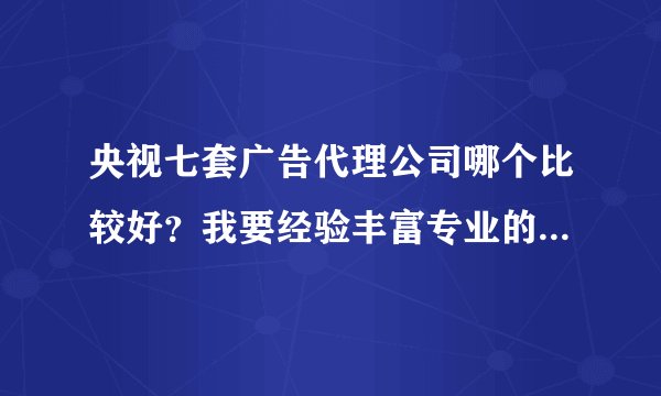 央视七套广告代理公司哪个比较好？我要经验丰富专业的，最好是独家代理。