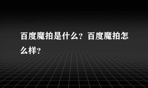 百度魔拍是什么？百度魔拍怎么样？