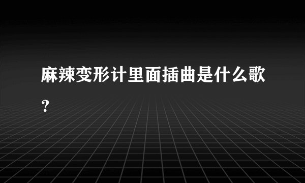 麻辣变形计里面插曲是什么歌？