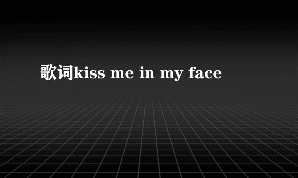 歌词kiss me in my face