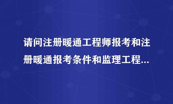 请问注册暖通工程师报考和注册暖通报考条件和监理工程师报考条件的规定？