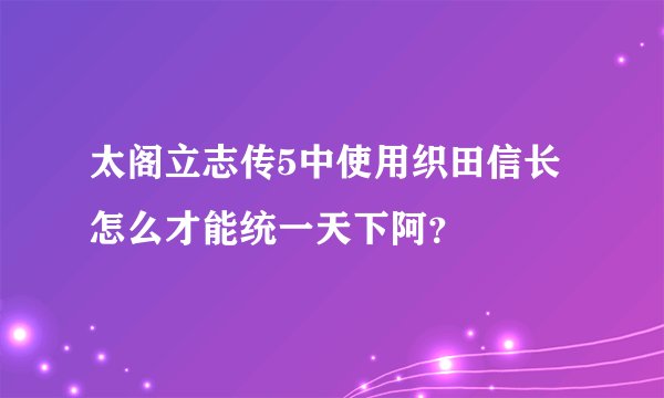 太阁立志传5中使用织田信长怎么才能统一天下阿？