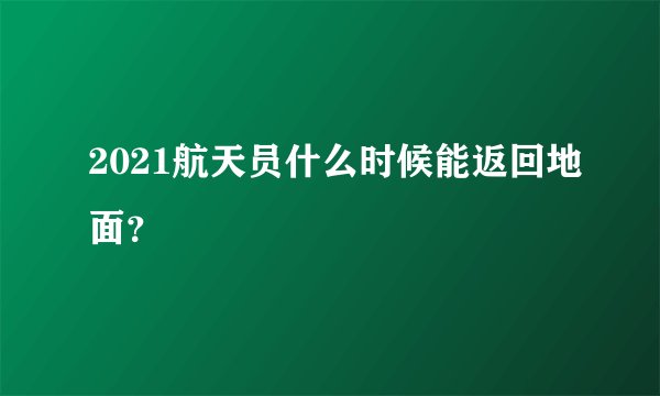 2021航天员什么时候能返回地面？