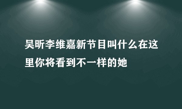 吴昕李维嘉新节目叫什么在这里你将看到不一样的她