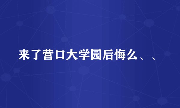 来了营口大学园后悔么、、