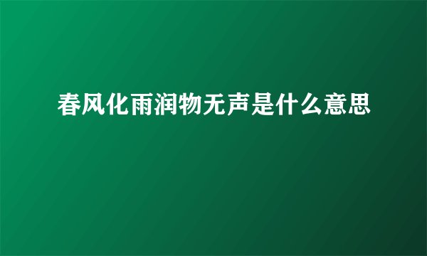 春风化雨润物无声是什么意思