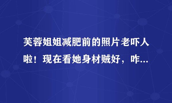 芙蓉姐姐减肥前的照片老吓人啦！现在看她身材贼好，咋减的呀？